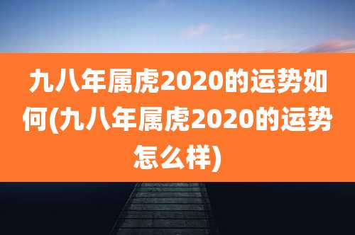 九八年属虎2020的运势如何(九八年属虎2020的运势怎么样)