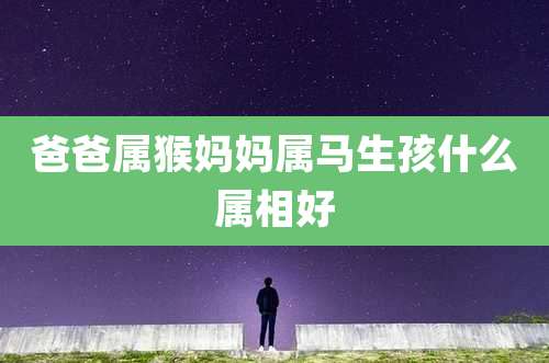 爸爸属猴妈妈属马生孩什么属相好