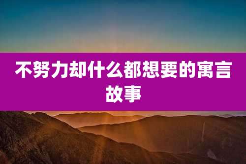 不努力却什么都想要的寓言故事