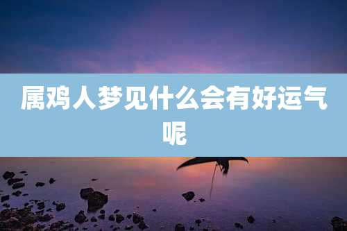 属鸡人梦见什么会有好运气呢
