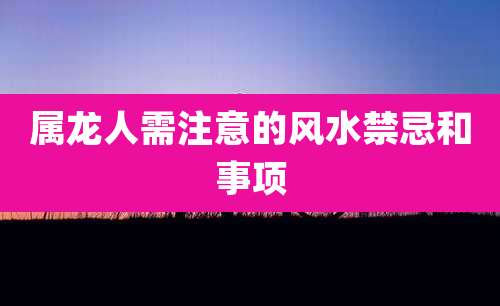 属龙人需注意的风水禁忌和事项