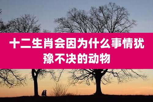 十二生肖会因为什么事情犹豫不决的动物