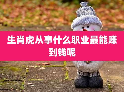 生肖虎从事什么职业最能赚到钱呢