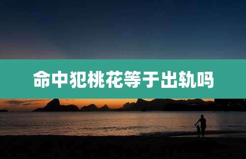 命中犯桃花等于出轨吗