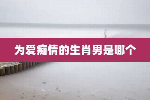 为爱痴情的生肖男是哪个