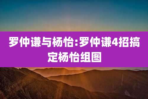 罗仲谦与杨怡:罗仲谦4招搞定杨怡组图