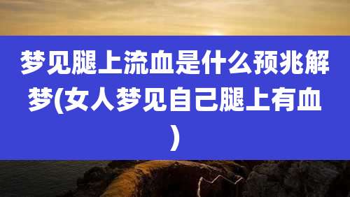 梦见腿上流血是什么预兆解梦(女人梦见自己腿上有血)