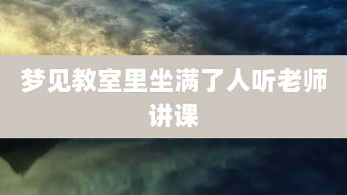 梦见教室里坐满了人听老师讲课