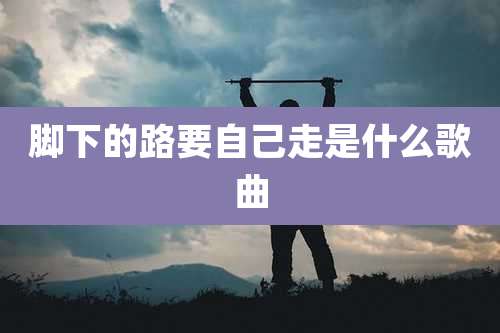 脚下的路要自己走是什么歌曲