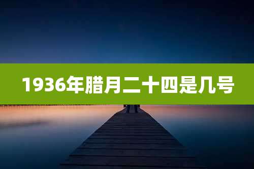 1936年腊月二十四是几号