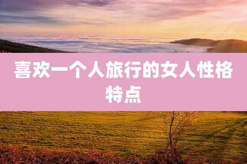 喜欢一个人旅行的女人性格特点