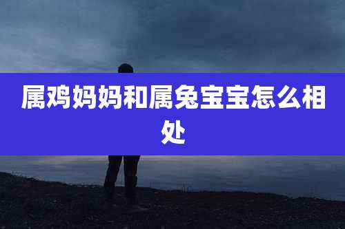 属鸡妈妈和属兔宝宝怎么相处