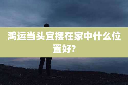 鸿运当头宜摆在家中什么位置好?