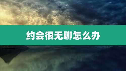 约会很无聊怎么办