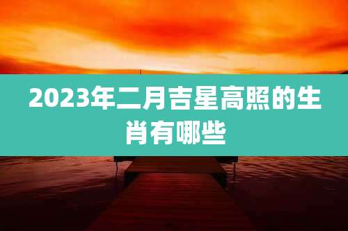 2023年二月吉星高照的生肖有哪些