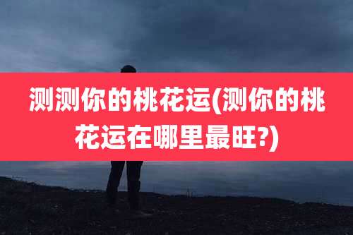 测测你的桃花运(测你的桃花运在哪里最旺?)