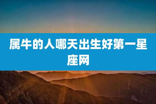 属牛的人哪天出生好第一星座网
