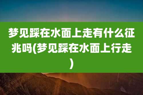 梦见踩在水面上走有什么征兆吗(梦见踩在水面上行走)