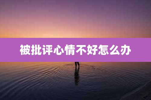 被批评心情不好怎么办