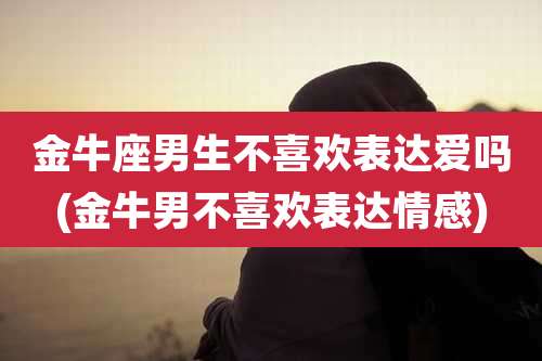 金牛座男生不喜欢表达爱吗(金牛男不喜欢表达情感)