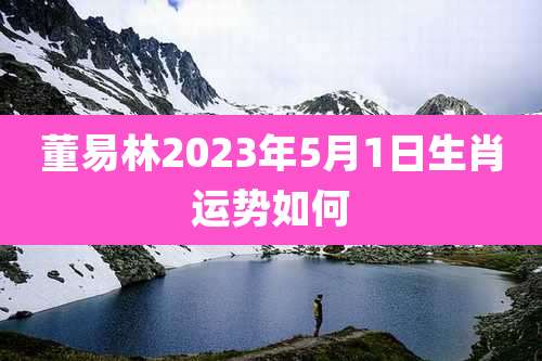 董易林2023年5月1日生肖运势如何