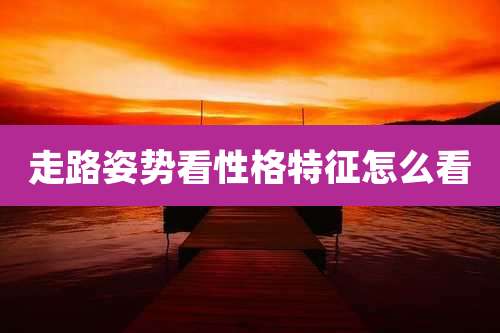 走路姿势看性格特征怎么看