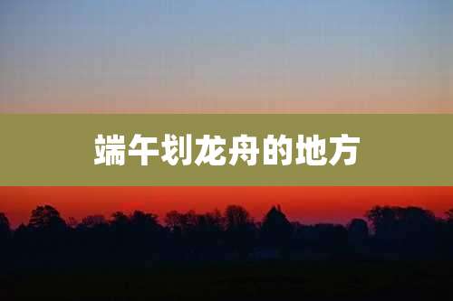 端午划龙舟的地方