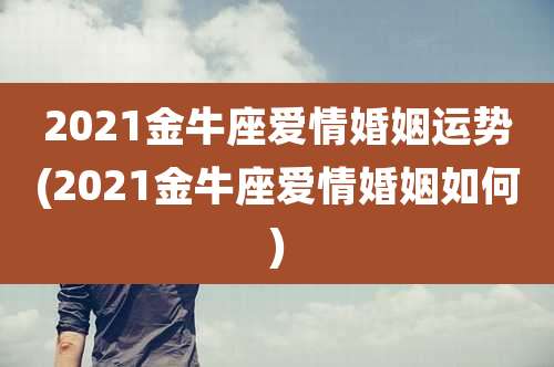 2021金牛座爱情婚姻运势(2021金牛座爱情婚姻如何)