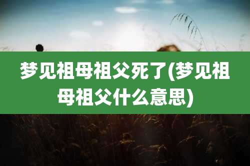 梦见祖母祖父死了(梦见祖母祖父什么意思)