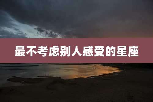 最不考虑别人感受的星座