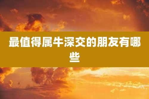 最值得属牛深交的朋友有哪些