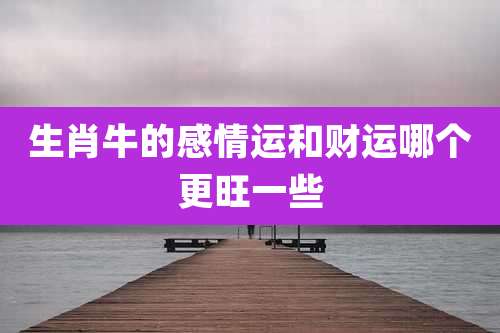 生肖牛的感情运和财运哪个更旺一些