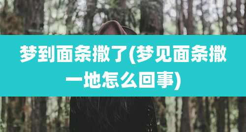 梦到面条撒了(梦见面条撒一地怎么回事)