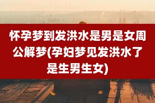 怀孕梦到发洪水是男是女周公解梦(孕妇梦见发洪水了是生男生女)