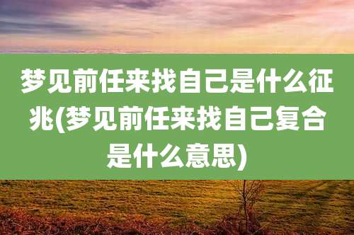 梦见前任来找自己是什么征兆(梦见前任来找自己复合是什么意思)