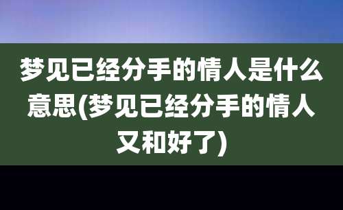 梦见已经分手的情人是什么意思(梦见已经分手的情人又和好了)