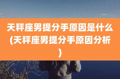 天秤座男提分手原因是什么(天秤座男提分手原因分析)