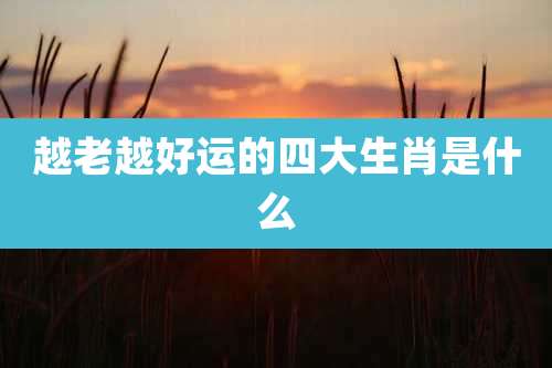 越老越好运的四大生肖是什么