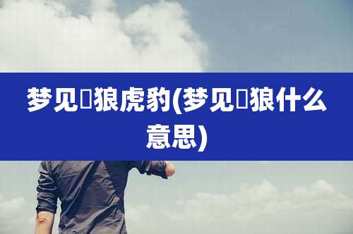 梦见犲狼虎豹(梦见犲狼什么意思)