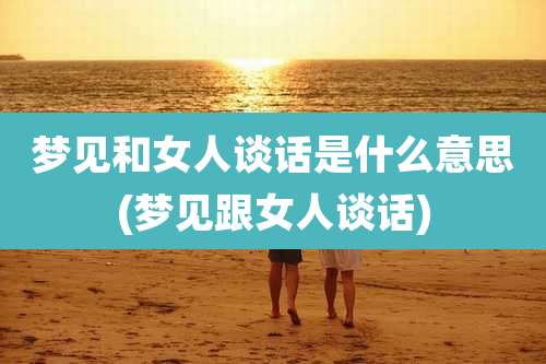 梦见和女人谈话是什么意思(梦见跟女人谈话)