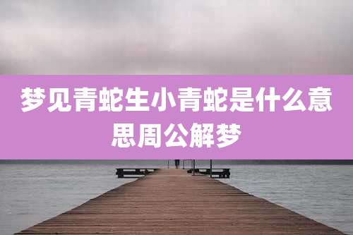 梦见青蛇生小青蛇是什么意思周公解梦