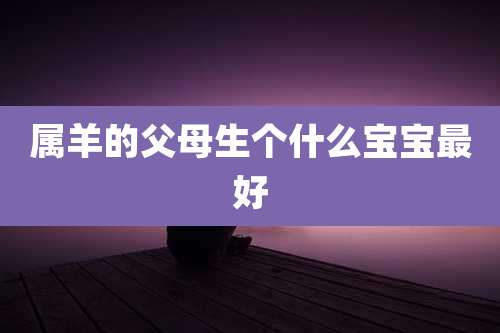 属羊的父母生个什么宝宝最好