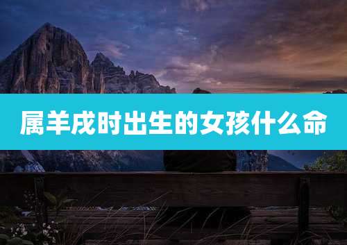 属羊戌时出生的女孩什么命