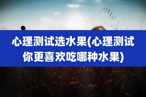 心理测试选水果(心理测试你更喜欢吃哪种水果)
