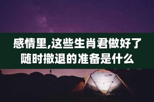 感情里,这些生肖君做好了随时撤退的准备是什么