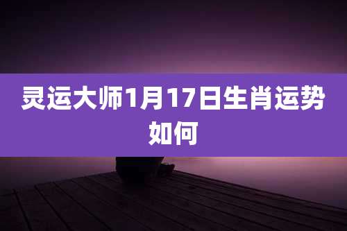 灵运大师1月17日生肖运势如何