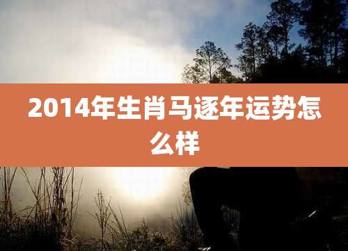 2014年生肖马逐年运势怎么样