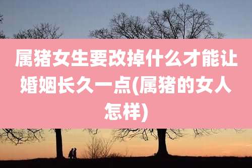 属猪女生要改掉什么才能让婚姻长久一点(属猪的女人怎样)