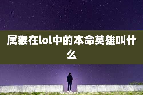 属猴在lol中的本命英雄叫什么