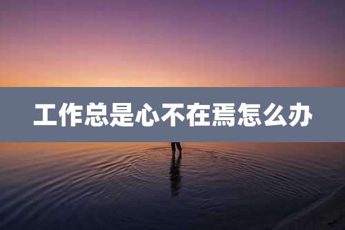 工作总是心不在焉怎么办